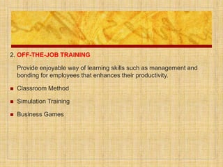 2. OFF-THE-JOB TRAINING
Provide enjoyable way of learning skills such as management and
bonding for employees that enhances their productivity.
 Classroom Method
 Simulation Training
 Business Games
 