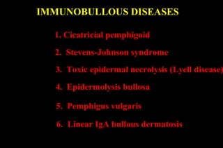 1. Cicatricial pemphigoid
2. Stevens-Johnson syndrome
3. Toxic epidermal necrolysis (Lyell disease)
4. Epidermolysis bullosa
5. Pemphigus vulgaris
6. Linear IgA bullous dermatosis
IMMUNOBULLOUS DISEASES
 