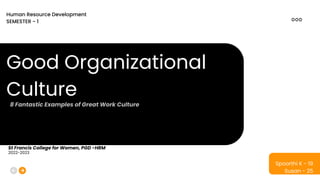 Good Organizational
Culture
Spoorthi K - 19
Susan - 25
Human Resource Development
SEMESTER - 1
St Francis College for Women, PGD -HRM
2022-2023
8 Fantastic Examples of Great Work Culture
 
