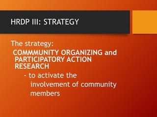 HRDP III: STRATEGY
The strategy:
COMMMUNITY ORGANIZING and
PARTICIPATORY ACTION
RESEARCH
- to activate the
involvement of community
members
 