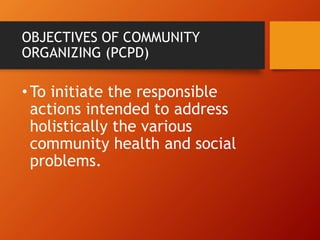 OBJECTIVES OF COMMUNITY
ORGANIZING (PCPD)
•To initiate the responsible
actions intended to address
holistically the various
community health and social
problems.
 