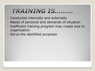    Conducted internally and externally
   Needs of personal and demands of situation
   Inefficient training program may create loss to
    organization
   Serve the identified purposes
 