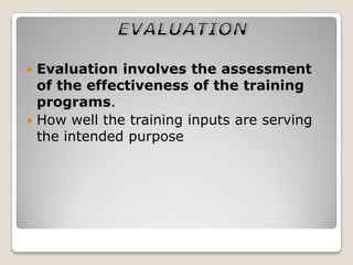  Evaluation involves the assessment
  of the effectiveness of the training
  programs.
 How well the training inputs are serving
  the intended purpose
 
