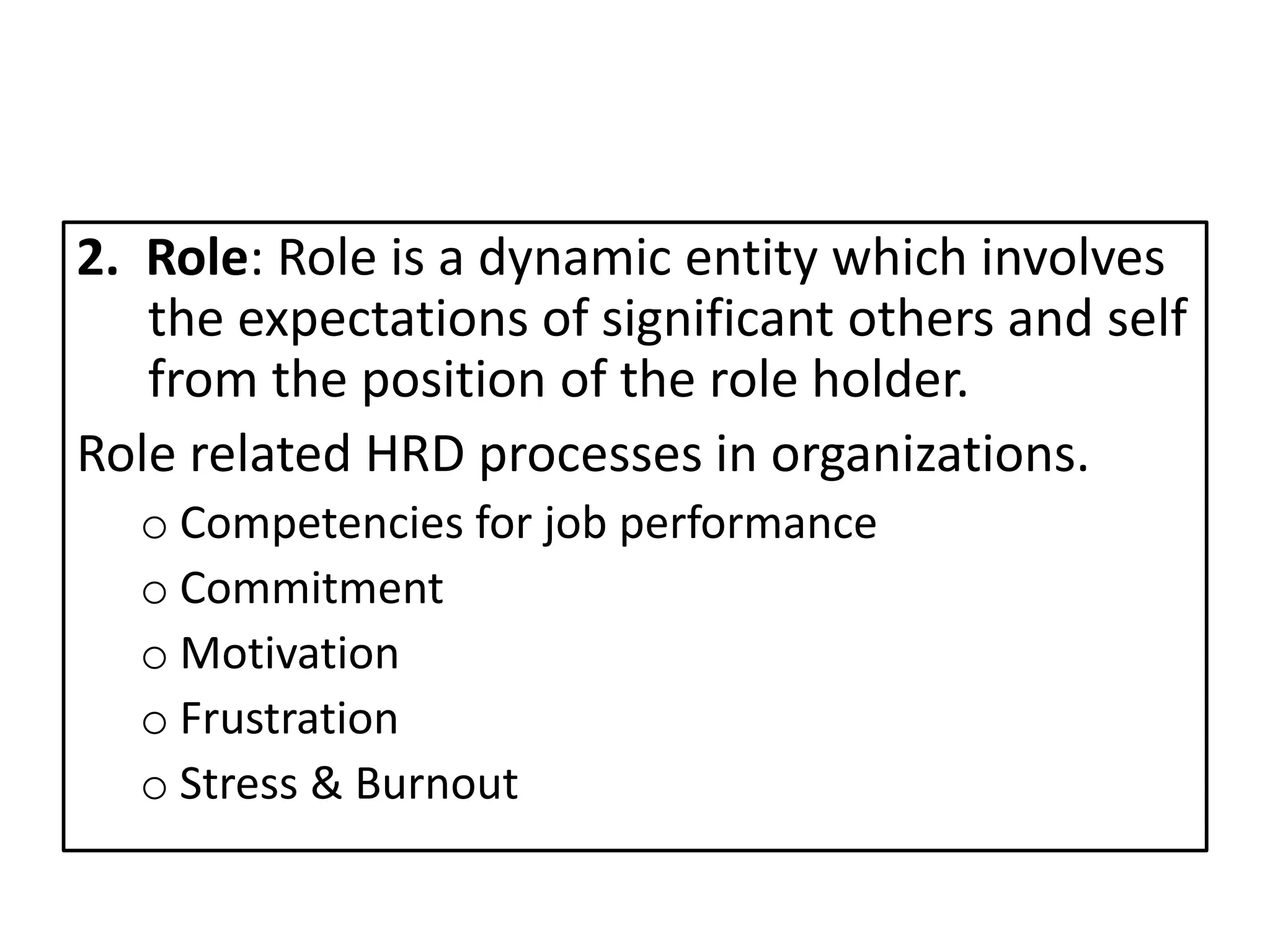 2. Role: Role is a dynamic entity which involves
the expectations of significant others and self
from the position of the role holder.
Role related HRD processes in organizations.
o Competencies for job performance
o Commitment
o Motivation
o Frustration
o Stress & Burnout
 