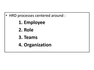 • HRD processes centered around :
1. Employee
2. Role
3. Teams
4. Organization
 