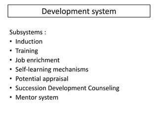 Development system
Subsystems :
• Induction
• Training
• Job enrichment
• Self-learning mechanisms
• Potential appraisal
• Succession Development Counseling
• Mentor system
 