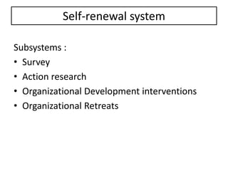 Self-renewal system
Subsystems :
• Survey
• Action research
• Organizational Development interventions
• Organizational Retreats
 