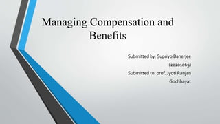 Managing Compensation and
Benefits
Submitted by: Supriyo Banerjee
(20201069)
Submitted to: prof. Jyoti Ranjan
Gochhayat
 