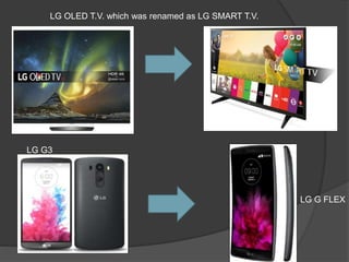 LG OLED T.V. which was renamed as LG SMART T.V.
LG G3
LG G FLEX
 
