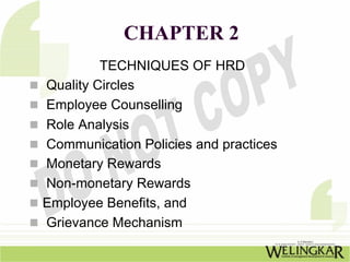 CHAPTER 2
         TECHNIQUES OF HRD
Quality Circles
Employee Counselling
Role Analysis
Communication Policies and practices
Monetary Rewards
Non-monetary Rewards
Employee Benefits, and
Grievance Mechanism
 