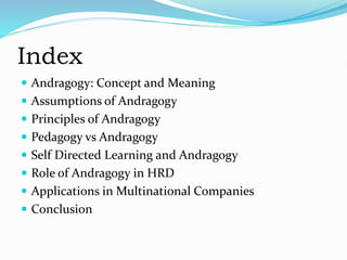 Index
 Andragogy: Concept and Meaning
 Assumptions of Andragogy
 Principles of Andragogy
 Pedagogy vs Andragogy
 Self Directed Learning and Andragogy
 Role of Andragogy in HRD
 Applications in Multinational Companies
 Conclusion
 