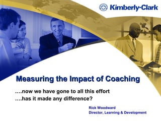 Measuring the Impact of Coaching … .now we have gone to all this effort … .has it made any difference? Rick Woodward Director, Learning & Development 