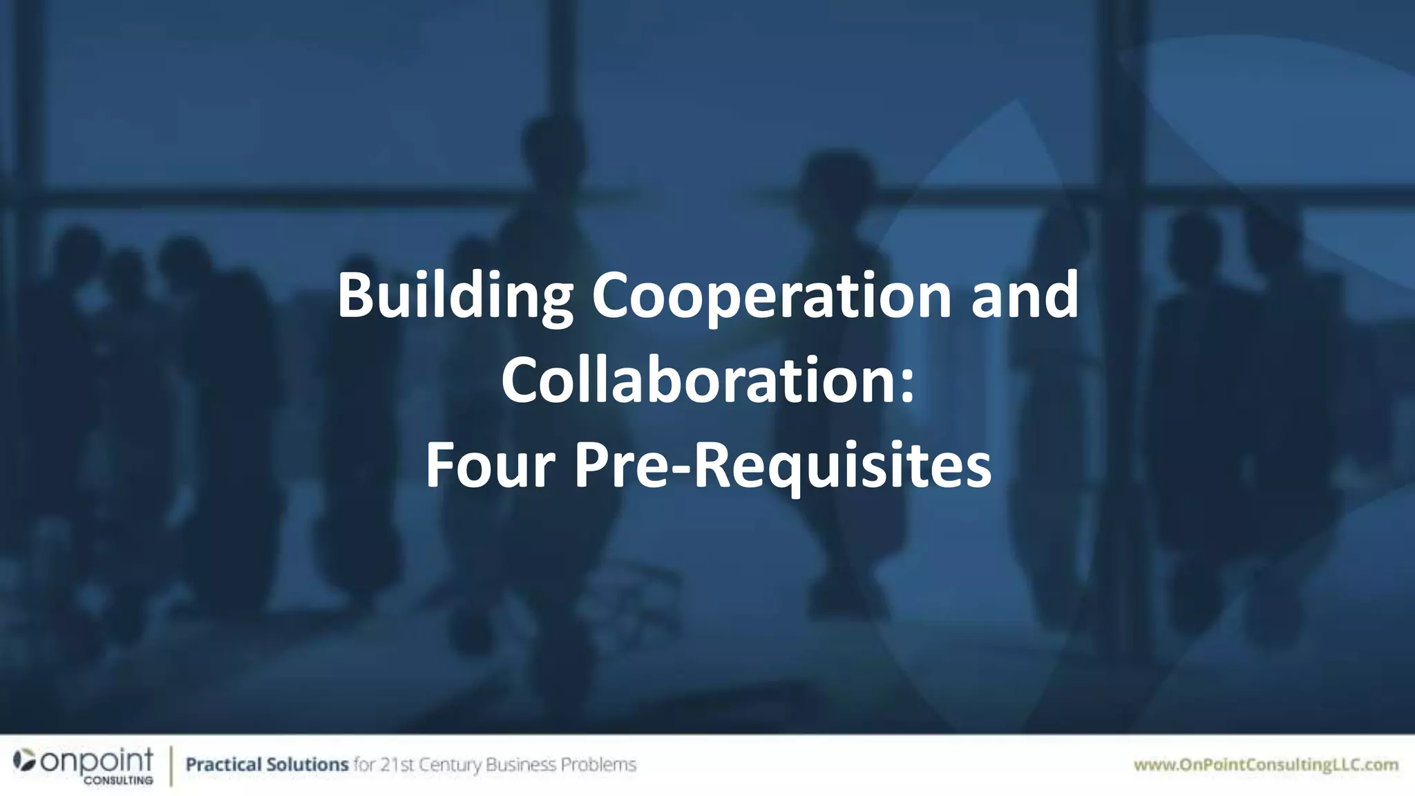 Building Cooperation and
Collaboration:
Four Pre-Requisites
 