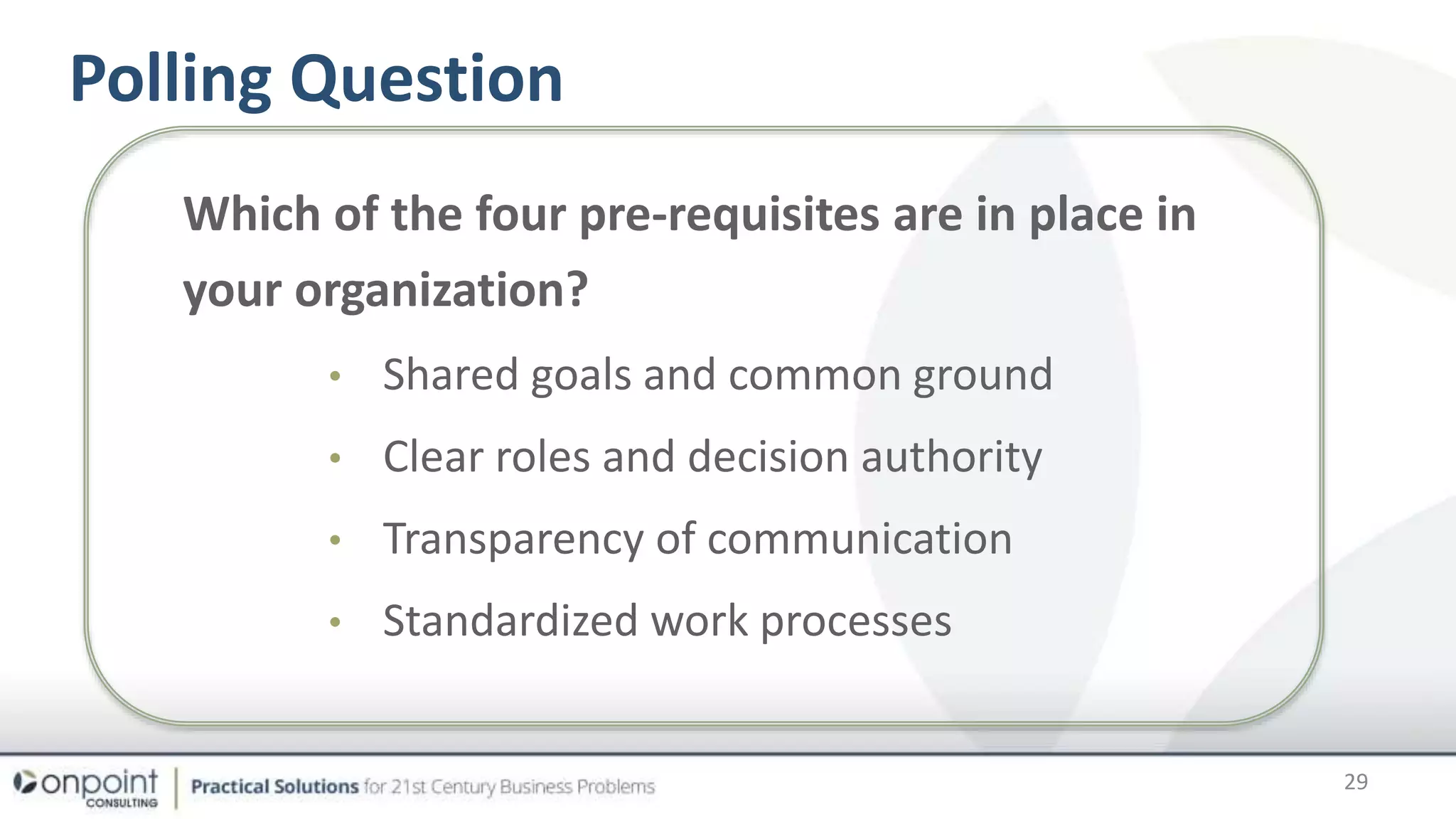 Polling Question
Which of the four pre-requisites are in place in
your organization?
• Shared goals and common ground
• Clear roles and decision authority
• Transparency of communication
• Standardized work processes
29
 