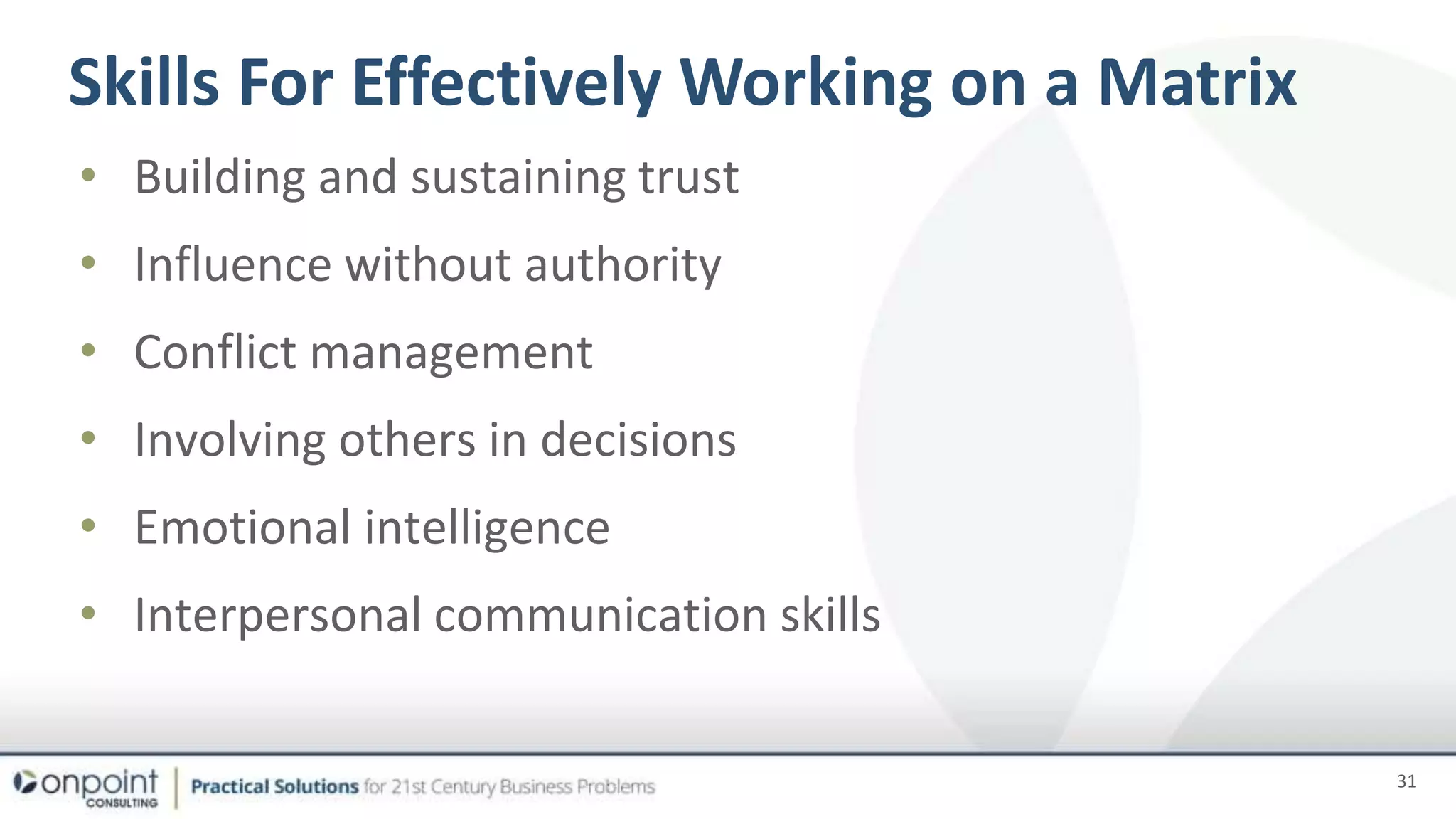 • Building and sustaining trust
• Influence without authority
• Conflict management
• Involving others in decisions
• Emotional intelligence
• Interpersonal communication skills
31
Skills For Effectively Working on a Matrix
 