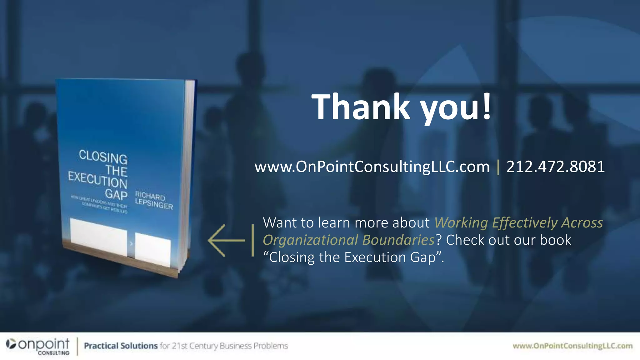 Thank you!
www.OnPointConsultingLLC.com | 212.472.8081
Want to learn more about Working Effectively Across
Organizational Boundaries? Check out our book
“Closing the Execution Gap”.
 