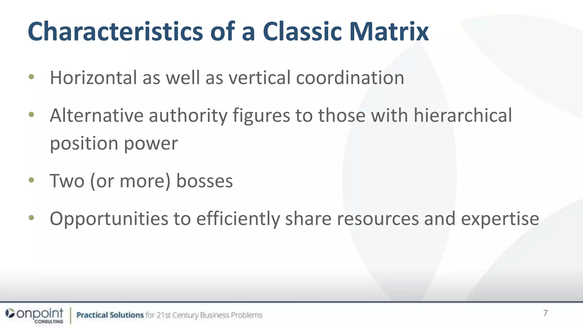 • Horizontal as well as vertical coordination
• Alternative authority figures to those with hierarchical
position power
• Two (or more) bosses
• Opportunities to efficiently share resources and expertise
Characteristics of a Classic Matrix
7
 