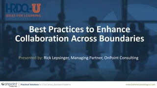 Best Practices to Enhance
Collaboration Across Boundaries
Presented by: Rick Lepsinger, Managing Partner, OnPoint Consulting
 
