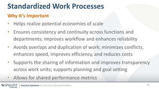 Standardized Work Processes
27
Why It’s Important
• Helps realize potential economies of scale
• Ensures consistency and c...