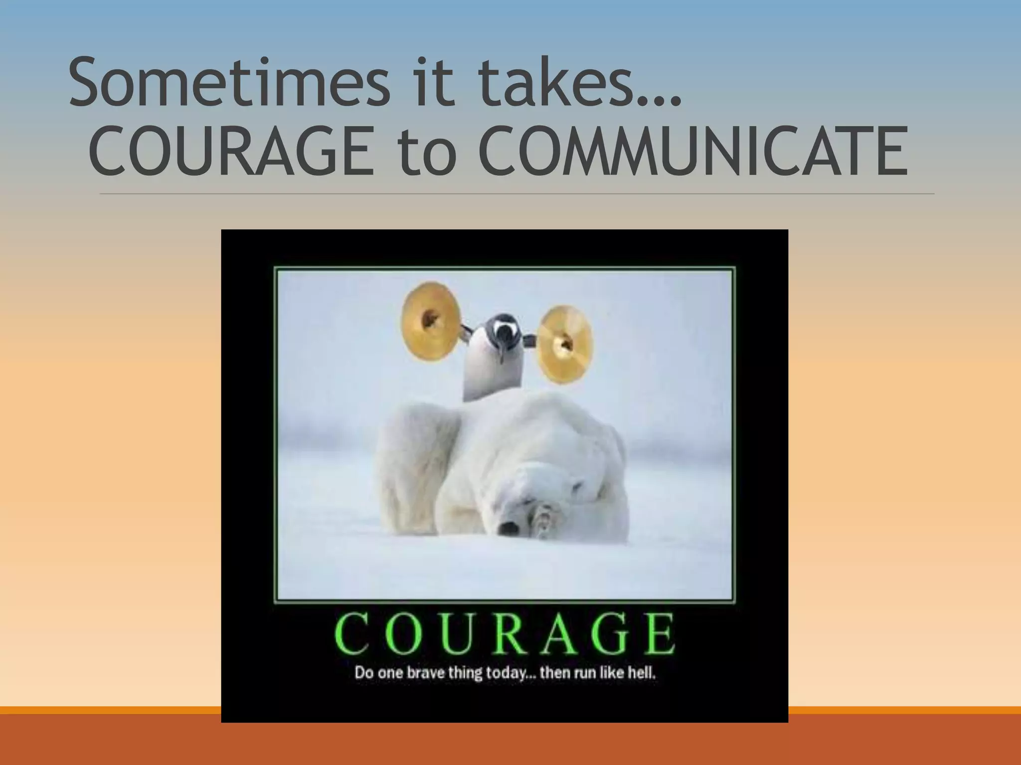 Sometimes it takes…
COURAGE to COMMUNICATE
 