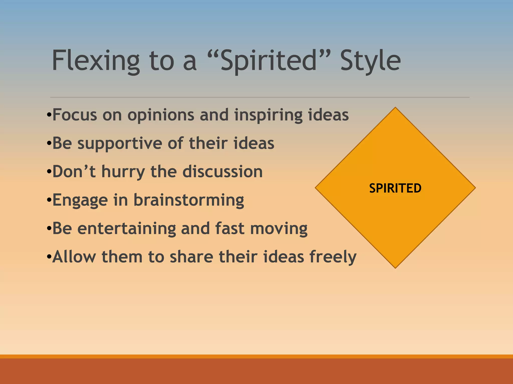 Flexing to a “Spirited” Style
•Focus on opinions and inspiring ideas
•Be supportive of their ideas
•Don’t hurry the discussion
•Engage in brainstorming
•Be entertaining and fast moving
•Allow them to share their ideas freely
SPIRITED
 