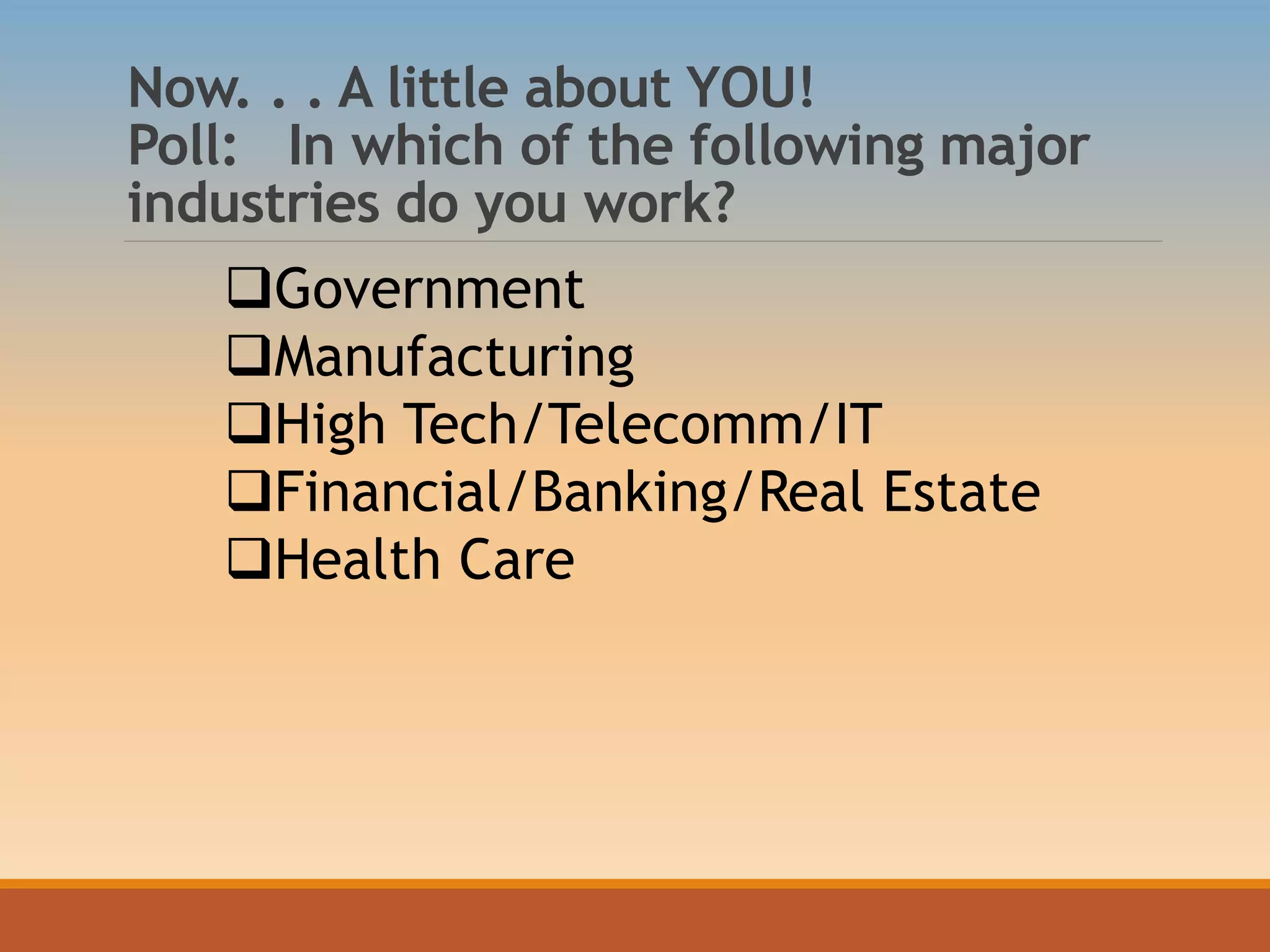 Now. . . A little about YOU!
Poll: In which of the following major
industries do you work?
Government
Manufacturing
High Tech/Telecomm/IT
Financial/Banking/Real Estate
Health Care
 