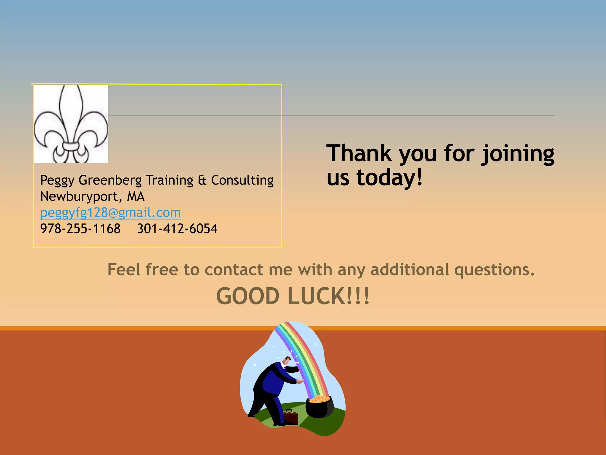 Thank you for joining
us today!
Feel free to contact me with any additional questions.
GOOD LUCK!!!
Peggy Greenberg Training & Consulting
Newburyport, MA
peggyfg128@gmail.com
978-255-1168 301-412-6054
 