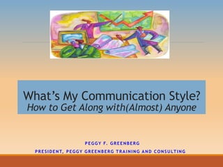 What’s My Communication Style?
How to Get Along with(Almost) Anyone
PEGGY F. GREENBERG
PRESIDENT, PEGGY GREENBERG TRAINING AND CONSULTING
 