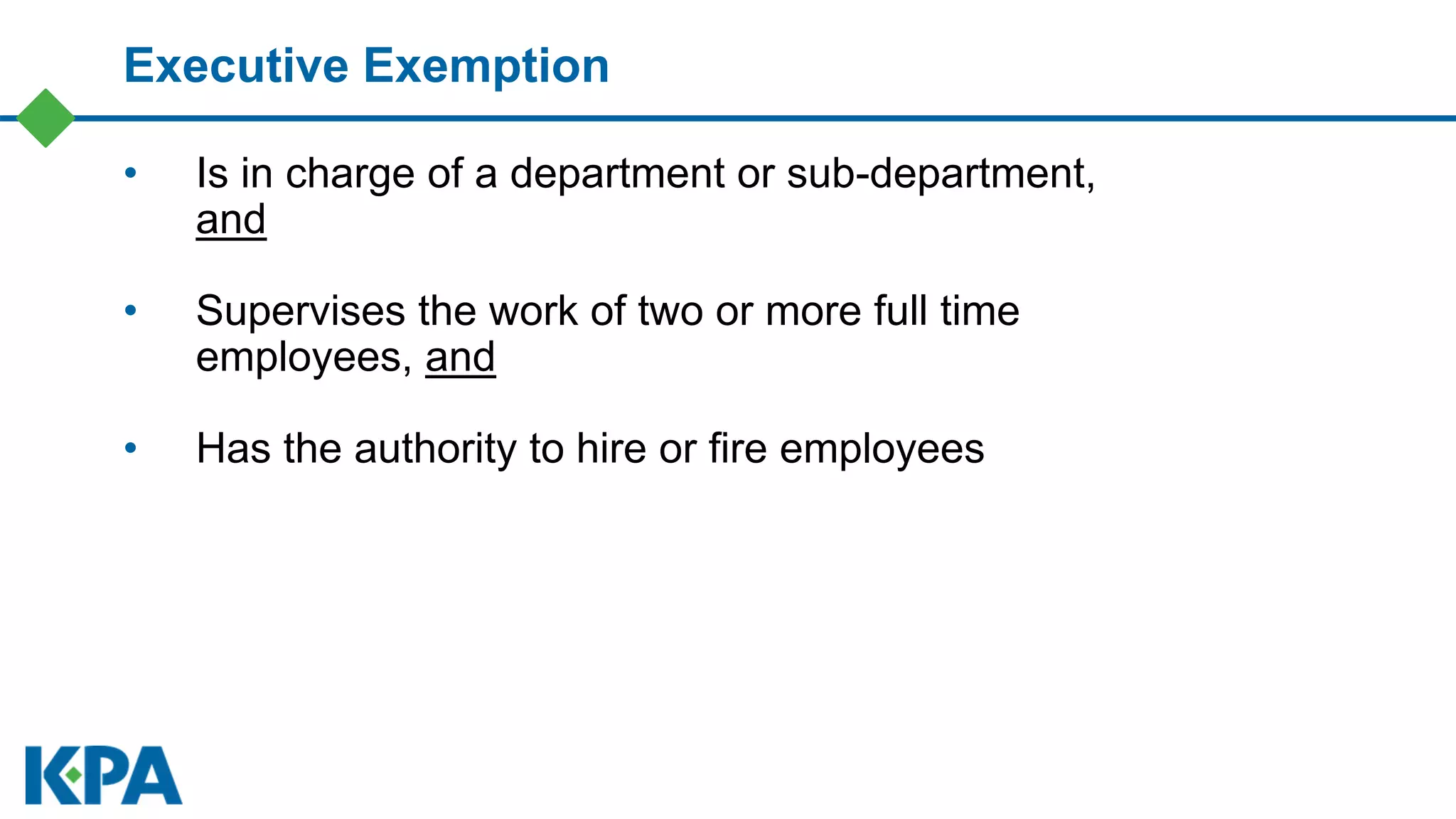 • Is in charge of a department or sub-department,
and
• Supervises the work of two or more full time
employees, and
• Has the authority to hire or fire employees
Executive Exemption
 
