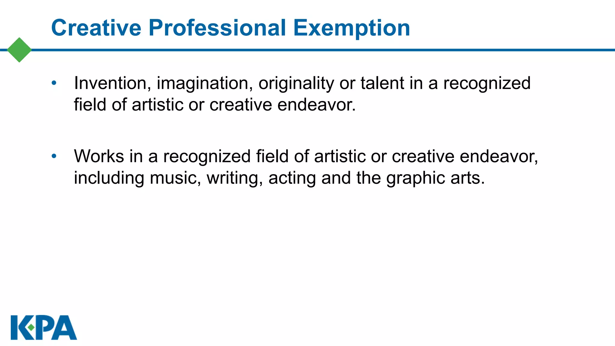 Creative Professional Exemption
• Invention, imagination, originality or talent in a recognized
field of artistic or creative endeavor.
• Works in a recognized field of artistic or creative endeavor,
including music, writing, acting and the graphic arts.
 