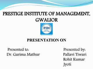 PRESTIGE INSTITUTE OF MANAGEMENT,
GWALIOR
PRESENTATION ON
Presented to: Presented by:
Dr. Garima Mathur Pallavi Tiwari
Rohit Kumar
Jyoti
 
