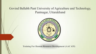 Govind Ballabh Pant University of Agriculture and Technology,
Pantnagar, Uttarakhand
Training For Human Resource Development (AAC 635)
 