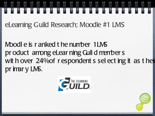 eLearning Guild Research; Moodle #1 LMS Moodle is ranked the number 1 LMS product among eLearning Guild members  with over 24% of respondents selecting it as their primary LMS. 