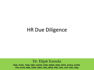 HR Due Diligence
Dr. Elijah Ezendu
FIMC, FCCM, FIIAN, FBDI, FAAFM, FSSM, MIMIS, MIAP, MITD, ACIArb, ACIPM,
PhD, DocM, MBA, CWM, CBDA, CMA, MPM, PME, CSOL, CCIP, CMC, CMgr
 