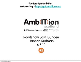 Twitter: #getambition
                        Webcasting - http://getambition.com




                          Roadshow East: Dundee
                             Hannah Rudman
                                 6.5.10



Wednesday, 5 May 2010
 