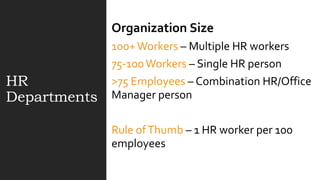 HR
Departments
Organization Size
100+Workers – Multiple HR workers
75-100Workers – Single HR person
>75 Employees – Combination HR/Office
Manager person
Rule ofThumb – 1 HR worker per 100
employees
 