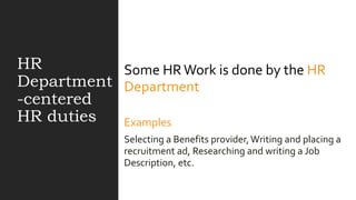 HR
Department
-centered
HR duties
Some HRWork is done by the HR
Department
Examples
Selecting a Benefits provider,Writing and placing a
recruitment ad, Researching and writing a Job
Description, etc.
 