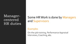Manager-
centered
HR duties
Some HRWork is done by Managers
and Supervisors
Examples
On-the-job training, Performance Appraisal
Interviews, Coaching, etc.
 