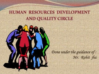 HUMAN  RESOURCES  DEVELOPMENT  AND QUALITY CIRCLE Done under the guidance of :           Mr.  Rohit  jha 