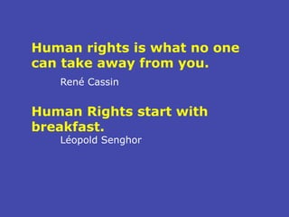 Human rights is what no one
can take away from you.
René Cassin
Human Rights start with
breakfast.
Léopold Senghor
 