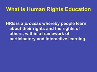 HRE is a process whereby people learn
about their rights and the rights of
others, within a framework of
participatory and interactive learning.
What is Human Rights Education
 