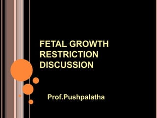 FETAL GROWTH
RESTRICTION
DISCUSSION
Prof.Pushpalatha
 