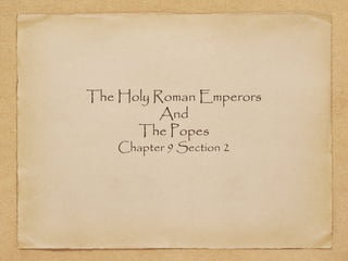 The Holy Roman Emperors 
And 
The Popes 
Chapter 9 Section 2 
 
