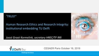 ‘TRUST’
Human Research Ethics and Research Integrity:
institutional embedding TU Delft
Joost Groot Kormelink, secretary HREC/TF RRI
CESAER Paris October 16, 2019
 