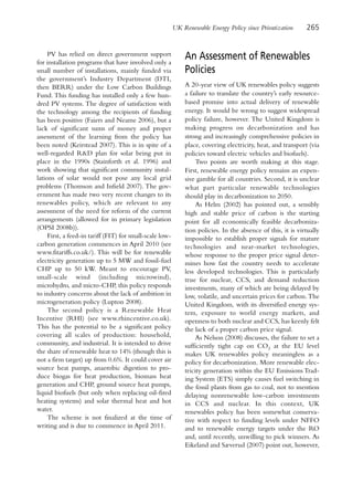 UK Renewable Energy Policy since Privatization      265


     PV has relied on direct government support
for installation programs that have involved only a
                                                              An Assessment of Renewables
small number of installations, mainly funded via              Policies
the government’s Industry Department (DTI,
then BERR) under the Low Carbon Buildings                     A 20-year view of UK renewables policy suggests
Fund. This funding has installed only a few hun-              a failure to translate the country’s early resource-
dred PV systems. The degree of satisfaction with              based promise into actual delivery of renewable
the technology among the recipients of funding                energy. It would be wrong to suggest widespread
has been positive (Faiers and Neame 2006), but a              policy failure, however. The United Kingdom is
lack of significant sums of money and proper                  making progress on decarbonization and has
assessment of the learning from the policy has                strong and increasingly comprehensive policies in
been noted (Keirstead 2007). This is in spite of a            place, covering electricity, heat, and transport (via
well-regarded R&D plan for solar being put in                 policies toward electric vehicles and biofuels).
place in the 1990s (Stainforth et al. 1996) and                    Two points are worth making at this stage.
work showing that significant community instal-               First, renewable energy policy remains an expen-
lations of solar would not pose any local grid                sive gamble for all countries. Second, it is unclear
problems (Thomson and Infield 2007). The gov-                 what part particular renewable technologies
ernment has made two very recent changes to its               should play in decarbonization to 2050.
renewables policy, which are relevant to any                       As Helm (2002) has pointed out, a sensibly
assessment of the need for reform of the current              high and stable price of carbon is the starting
arrangements (allowed for in primary legislation              point for all economically feasible decarboniza-
(OPSI 2008b)).                                                tion policies. In the absence of this, it is virtually
     First, a feed-in tariff (FIT) for small-scale low-       impossible to establish proper signals for mature
carbon generation commences in April 2010 (see                technologies and near-market technologies,
www.fitariffs.co.uk/). This will be for renewable             whose response to the proper price signal deter-
electricity generation up to 5 MW and fossil-fuel             mines how fast the country needs to accelerate
CHP up to 50 kW. Meant to encourage PV,                       less developed technologies. This is particularly
small-scale wind (including microwind),                       true for nuclear, CCS, and demand reduction
microhydro, and micro-CHP, this policy responds               investments, many of which are being delayed by
to industry concerns about the lack of ambition in            low, volatile, and uncertain prices for carbon. The
microgeneration policy (Lupton 2008).                         United Kingdom, with its diversified energy sys-
     The second policy is a Renewable Heat                    tem, exposure to world energy markets, and
Incentive (RHI) (see www.rhincentive.co.uk).                  openness to both nuclear and CCS, has keenly felt
This has the potential to be a significant policy             the lack of a proper carbon price signal.
covering all scales of production: household,                      As Nelson (2008) discusses, the failure to set a
community, and industrial. It is intended to drive            sufficiently tight cap on CO2 at the EU level
the share of renewable heat to 14% (though this is            makes UK renewables policy meaningless as a
not a firm target) up from 0.6%. It could cover air           policy for decarbonization. More renewable elec-
source heat pumps, anaerobic digestion to pro-                tricity generation within the EU Emissions Trad-
duce biogas for heat production, biomass heat                 ing System (ETS) simply causes fuel switching in
generation and CHP, ground source heat pumps,                 the fossil plants from gas to coal, not to mention
liquid biofuels (but only when replacing oil-fired            delaying nonrenewable low-carbon investments
heating systems) and solar thermal heat and hot               in CCS and nuclear. In this context, UK
water.                                                        renewables policy has been somewhat conserva-
     The scheme is not finalized at the time of               tive with respect to funding levels under NFFO
writing and is due to commence in April 2011.                 and to renewable energy targets under the RO
                                                              and, until recently, unwilling to pick winners. As
                                                              Eikeland and Sæverud (2007) point out, however,
 