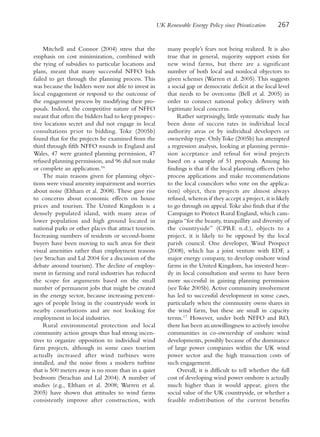 UK Renewable Energy Policy since Privatization       267


     Mitchell and Connor (2004) stress that the             many people’s fears not being realized. It is also
emphasis on cost minimization, combined with                true that in general, majority support exists for
the tying of subsidies to particular locations and          new wind farms, but there are a significant
plans, meant that many successful NFFO bids                 number of both local and nonlocal objectors to
failed to get through the planning process. This            given schemes (Warren et al. 2005). This suggests
was because the bidders were not able to invest in          a social gap or democratic deficit at the local level
local engagement or respond to the outcome of               that needs to be overcome (Bell et al. 2005) in
the engagement process by modifying their pro-              order to connect national policy delivery with
posals. Indeed, the competitive nature of NFFO              legitimate local concerns.
meant that often the bidders had to keep prospec-                Rather surprisingly, little systematic study has
tive locations secret and did not engage in local           been done of success rates in individual local
consultations prior to bidding. Toke (2005b)                authority areas or by individual developers or
found that for the projects he examined from the            ownership type. Only Toke (2005b) has attempted
third through fifth NFFO rounds in England and              a regression analysis, looking at planning permis-
Wales, 47 were granted planning permission, 47              sion acceptance and refusal for wind projects
refused planning permission, and 96 did not make            based on a sample of 51 proposals. Among his
or complete an application.16                               findings is that if the local planning officers (who
     The main reasons given for planning objec-             process applications and make recommendations
tions were visual amenity impairment and worries            to the local councilors who vote on the applica-
about noise (Eltham et al. 2008). These gave rise           tion) object, then projects are almost always
to concerns about economic effects on house                 refused, whereas if they accept a project, it is likely
prices and tourism. The United Kingdom is a                 to go through on appeal. Toke also finds that if the
densely populated island, with many areas of                Campaign to Protect Rural England, which cam-
lower population and high ground located in                 paigns “for the beauty, tranquillity and diversity of
national parks or other places that attract tourists.       the countryside” (CPRE n.d.), objects to a
Increasing numbers of residents or second-home              project, it is likely to be opposed by the local
buyers have been moving to such areas for their             parish council. One developer, Wind Prospect
visual amenities rather than employment reasons             (2008), which has a joint venture with EDF, a
(see Strachan and Lal 2004 for a discussion of the          major energy company, to develop onshore wind
debate around tourism). The decline of employ-              farms in the United Kingdom, has invested heav-
ment in farming and rural industries has reduced            ily in local consultation and seems to have been
the scope for arguments based on the small                  more successful in gaining planning permission
number of permanent jobs that might be created              (see Toke 2005b). Active community involvement
in the energy sector, because increasing percent-           has led to successful development in some cases,
ages of people living in the countryside work in            particularly when the community owns shares in
nearby conurbations and are not looking for                 the wind farm, but these are small in capacity
employment in local industries.                             terms.17 However, under both NFFO and RO,
     Rural environmental protection and local               there has been an unwillingness to actively involve
community action groups thus had strong incen-              communities in co-ownership of onshore wind
tives to organize opposition to individual wind             developments, possibly because of the dominance
farm projects, although in some cases tourism               of large power companies within the UK wind
actually increased after wind turbines were                 power sector and the high transaction costs of
installed, and the noise from a modern turbine              such engagement.
that is 500 meters away is no more than in a quiet               Overall, it is difficult to tell whether the full
bedroom (Strachan and Lal 2004). A number of                cost of developing wind power onshore is actually
studies (e.g., Eltham et al. 2008; Warren et al.            much higher than it would appear, given the
2005) have shown that attitudes to wind farms               social value of the UK countryside, or whether a
consistently improve after construction, with               feasible redistribution of the current benefits
 