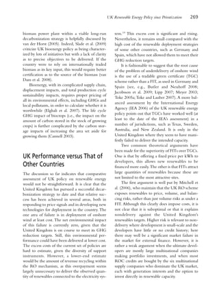 UK Renewable Energy Policy since Privatization      269


biomass power plant within a viable long-run                 tem.19 This excess cost is significant and rising.
decarbonization strategy is helpfully discussed by           Nevertheless, it remains small compared with the
van der Horst (2005). Indeed, Slade et al. (2009)            high cost of the renewable deployment strategies
criticize UK bioenergy policy as being character-            of some other countries, such as Germany and
ized by lots of initiatives but with a lack of clarity       Spain, which have not allowed them to meet their
as to precise objectives to be delivered. If the             GHG reduction targets.
country were to rely on internationally traded                    It is fashionable to suggest that the root cause
biomass as its key input, this would require better          of the problem of underdelivery of onshore wind
certification as to the source of the biomass (van           is the use of a tradable green certificate (TGC)
Dam et al. 2008).                                            scheme rather than a FIT, as used in Germany and
     Bioenergy, with its complicated supply chain,           Spain (see, e.g., Butler and Neuhoff 2008;
displacement impacts, and total production cycle
                                                             Jacobsson et al. 2009; Lipp 2007; Meyer 2003;
sustainability impacts, requires proper pricing of
                                                             Toke 2005a; Toke and Lauber 2007). A more bal-
all its environmental effects, including GHGs and
                                                             anced assessment by the International Energy
local pollutants, in order to calculate whether it is
                                                             Agency (IEA 2006) of the UK renewable energy
worthwhile (Elghali et al. 2007). The life cycle
GHG impact of biocrops (i.e., the impact on the              policy points out that TGCs have worked well (at
amount of carbon stored in the stock of growing              least to the date of the IEA’s assessment) in a
crops) is further complicated by the carbon stor-            number of jurisdictions, such as Texas, Sweden,
age impacts of increasing the area set aside for             Australia, and New Zealand. It is only in the
growing them (Cannell 2003).                                 United Kingdom where they seem to have mani-
                                                             festly failed to deliver the intended capacity.
                                                                  Two common theoretical arguments have
                                                             been made for the superiority of FITs over TGCs.
UK Performance versus That of                                One is that by offering a fixed price per kWh to
                                                             developers, this allows new renewables to be
Other Countries                                              financed more easily. The other is that FITs attract
The discussion so far indicates that comparative             large quantities of renewables because these are
assessment of UK policy on renewable energy                  not limited to the most attractive sites.
would not be straightforward. It is clear that the                The first argument is well put by Mitchell et
United Kingdom has pursued a successful decar-               al. (2006), who maintain that the UK RO scheme
bonization strategy to date and that relative suc-           exposes renewables to price, volume, and balan-
cess has been achieved in several areas, both in             cing risks, rather than just volume risks as under a
responding to price signals and in developing new            FIT. Although this clearly does impose costs, it is
technologies for deployment in the country. The              not clear that it is suboptimal or that it explains
one area of failure is in deployment of onshore              nondelivery against the United Kingdom’s
wind at least cost. The net environmental impact             renewables targets. Higher risk is relevant to non-
of this failure is currently zero, given that the            delivery where development is small-scale and the
United Kingdom is on course to meet its GHG                  developers have little or no credit history; here
reduction targets. Still, this environmental per-            there may well be a significant market failure in
formance could have been delivered at lower cost.            the market for external finance. However, it is
The excess costs of the current set of policies are          rather a weak argument when the ultimate devel-
hard to estimate, given the diversity of support             opers are mostly large multinational companies
instruments. However, a lower-end estimate                   making portfolio investments, and when most
would be the amount of revenue recycling within              ROC credits are bought by the six multinational
the RO mechanism, as this overpayment seems                  supply companies who dominate the UK market,
largely unnecessary to deliver the observed quan-            each with generation interests and the option to
tity of renewables connected to the electricity sys-         invest directly in renewable capacity.
 