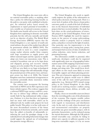 UK Renewable Energy Policy since Privatization       275


    The United Kingdom also must resist calls to               The United Kingdom also needs to signifi-
see national renewables policy as anything other           cantly improve the quality of the information on
than a policy for delivering learning benefits on          which policy decisions are being made. There is a
the path to cost parity with established technolo-         severe lack of analysis of the drivers of past policy
gies. An industrial policy based around the                outcomes, partly as a result of the lack of informa-
employment or export potential of renewables is            tion on the financial characteristics of individual
not a sensible use of national economic resources.         projects that have received subsidies. No study has
No doubt some benefit will accrue to the United            been done on the actual performance of renew-
Kingdom from exploiting its domestic renewables            able projects in the United Kingdom. Foxon and
potential, but this will arise naturally and should        Pearson (2007) highlight the need for improve-
not be an objective of policy. The British Wind            ments to the process of energy policymaking,
Energy Association (BWEA) reports that the                 whereby analysis is properly used to evaluate
United Kingdom is a net exporter of small-scale            policy, and policy is revised in the light of analysis.
wind turbines, the part of the market least affected       One particular area for improvement is in the
by government subsidy (see BWEA 2009). The                 consistency of energy policy among heat, power,
country needs to move to a more competitive                and transport fuel in terms of value of subsidies for
energy market wherein smaller firms compete                carbon reduction, entry barrier reduction, and
with large incumbents to supply power and                  promoting learning.
deliver national targets and the capacity to rapidly           The information available to potential, often
adopt new lower-cost innovations exists. This is           small-scale, developers could also be improved
essential if incumbent costs are to be kept down           with significantly more use of geographical infor-
and oligopoly pricing and excessive subsidy                mation system (GIS) mapping of potential renew-
regimes are to be avoided. The 40 years from 2010          able energy sites and guidance on acceptable
to 2050 are very likely to see huge technological          designs and siting rules. This would focus devel-
and lifestyle changes that will substantially change       oper efforts on sites much more likely to secure
the potential picture of the power, heat, and trans-       local public support and obtain planning permis-
port sectors (see Ault et al. 2008). The United            sion. This sort of proactive approach to preparing
Kingdom must have institutional arrangements to            the ground for projects would seem to address
incentivize potentially drastic innovation within          some of the calls for more united government
the renewables sector.                                     approaches (e.g., Keirstead 2007) toward energy
    The country must incorporate the learning              policy in the United Kingdom. It also likely
from both its NFFO and its RO experiences into             would aid in resolving resource conflicts among
future subsidy regimes. The evidence suggests that         local community, leisure, defense, air traffic, and
a reformed NFFO-type auction could be a sensi-             energy interests.
ble way to deliver large offshore wind parks                   Finally, a focus on renewables must not detract
mostly built by big multinational utility compa-           from the overriding policy aim of decarbonization
nies. Onshore, it is clear that there are legitimate       of the economy. This requires sensible carbon
land use issues with renewables, which can be              prices and the workings of the price mechanism
addressed only by smaller-scale projects for local         with regards to transmission and distribution
public benefit. This policy is in line with some of        costs. In the end, it is only when locational costs
the more decentralized scenarios of the future             and environmental externalities are properly
development of electricity networks, and it would          priced that any given renewables project, with its
have the added co-benefits of substantially re-            particular characteristics, can be evaluated among
inforcing the need for paradigm change at the              the myriad alternatives. Although the UK policies
individual level and aiding behavioral changes that        toward renewables may currently be failing to
would support the optimal use of technologies              deliver new capacity in sufficient quantity to hit
that promote energy efficiency.                            long-term renewables targets, it is by no means
 