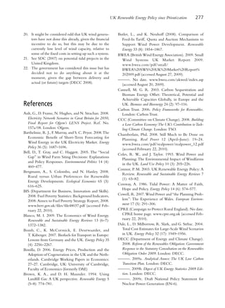 UK Renewable Energy Policy since Privatization          277


20. It might be considered odd that UK wind genera-               Butler, L., and K. Neuhoff (2008). Comparison of
    tors have not done this already, given the financial            Feed-In Tariff, Quota and Auction Mechanisms to
    incentive to do so, but this may be due to the                  Support Wind Power Development. Renewable
    currently low level of wind capacity, relative to               Energy 33 (8): 1854–1867.
    some of the fixed costs in setting up such a system.          BWEA (British Wind Energy Association). 2009. Small
21. See SDC (2007) on potential tidal projects in the               Wind Systems UK Market Report 2009.
    United Kingdom.                                                 www.bwea.com/pdf/small/
22. The government has considered this issue but has                BWEA%20SWS%20UK%20Market%20Report%
    decided not to do anything about it at the                      202009.pdf (accessed August 27, 2009).
    moment, given the gap between delivery and                    ———. No date. www.bwea.com/ukwed/index.asp
    actual (or future) targets (DECC 2008).                         (accessed August 20, 2009).
                                                                  Cannell, M. G. R. 2003. Carbon Sequestration and
                                                                    Biomass Energy Offset: Theoretical, Potential and
                                                                    Achievable Capacities Globally, in Europe and the
References                                                          UK. Biomass and Bioenergy 24 (2): 97–116.
                                                                  Carbon Trust. 2006. Policy Frameworks for Renewables.
Ault, G., D. Frame, N. Hughes, and N. Strachan. 2008.               London: Carbon Trust.
   Electricity Network Scenarios in Great Britain for 2050,       CCC (Committee on Climate Change). 2008. Building
   Final Report for Ofgem’s LENS Project. Ref. No.                  a Low Carbon Economy:The UK’s Contribution to Tack-
   157a/08. London: Ofgem.                                          ling Climate Change. London: TSO.
Barthelmie, R. J., F. Murray, and S. C. Pryor. 2008. The          Chamberlain, Phil. 2008. Still Much to Be Done on
   Economic Benefit of Short-Term Forecasting for                   Planning. Real Power 12 (April–June): 19–24.
   Wind Energy in the UK Electricity Market. Energy                 www.bwea.com/pdf/realpower/realpower_12.pdf
   Policy 36 (5): 1687–1696.                                        (accessed February 22, 2010).
Bell, D., T. Gray, and C. Haggett. 2005. The “Social
                                                                  Coles, R. W., and J. Taylor. 1993. Wind Power and
   Gap” in Wind Farm Siting Decisions: Explanations
                                                                    Planning: The Environmental Impact of Windfarms
   and Policy Responses. Environmental Politics 14 (4):
                                                                    in the UK. Land Use Policy 10 (3): 205–226.
   460–477.
                                                                  Connor, P. M. 2003. UK Renewable Energy Policy: A
Bergmann, A., S. Colombo, and N. Hanley. 2008.
                                                                    Review. Renewable and Sustainable Energy Reviews 7
   Rural versus Urban Preferences for Renewable
                                                                    (1): 65–82.
   Energy Developments. Ecological Economics 65 (3):
                                                                  Conway, A. 1986. Tidal Power: A Matter of Faith,
   616–625.
                                                                    Hope and Policy. Energy Policy 14 (6): 574–577.
BIS (Department for Business, Innovation and Skills).
   2008. Fuel Poverty Statistics: Background Indicators,          Cowell, R. 2007. Wind Power and “the Planning Prob-
   2008: Annex to Fuel Poverty Strategy Report, 2008.               lem”: The Experience of Wales. European Environ-
   www.berr.gov.uk/files/file48037.pdf (accessed Feb-               ment 17 (5): 291–306.
   ruary 22, 2010).                                               CPRE (Campaign to Protect Rural England). No date.
Blanco, M. I. 2009. The Economics of Wind Energy.                   CPRE home page. www.cpre.org.uk (accessed Feb-
   Renewable and Sustainable Energy Reviews 13 (6–7):               ruary 22, 2010).
   1372–1382.                                                     Dale, L., D. Milborrow, R. Slark, and G. Strbac. 2004.
Bomb, C., K. McCormick, E. Deurwaarder, and                         Total Cost Estimates for Large-Scale Wind Scenarios
   T. Kåberger. 2007. Biofuels for Transport in Europe:             in UK. Energy Policy 32 (17): 1949–1956.
   Lessons from Germany and the UK. Energy Policy 35              DECC (Department of Energy and Climate Change).
   (4): 2256–2267.                                                  2008. Reform of the Renewables Obligation: Government
Bonilla, D. 2006. Energy Prices, Production and the                 Response to the Statutory Consultation on the Renewables
   Adoption of Cogeneration in the UK and the Neth-                 Obligation Order 2009. London: DECC.
   erlands. Cambridge Working Papers in Economics:                ———. 2009a. Analytical Annex: The UK Low Carbon
   27–27. Cambridge, UK: University of Cambridge,                   Transition Plan. London: DECC.
   Faculty of Economics (formerly DAE)                            ———. 2009b. Digest of UK Energy Statistics 2009 Edi-
Brown, K. A., and D. H. Maunder. 1994. Using                        tion. London: DECC.
   Landfill Gas: A UK perspective. Renewable Energy 5             ———. 2009c. Draft National Policy Statement for
   (5–8): 774–781.                                                  Nuclear Power Generation (EN-6).
 