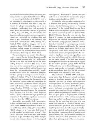 UK Renewable Energy Policy since Privatization      259


incentivized minimization of expenditure on pre-           development.” Institutional barriers emerged
paring realistic bids (Mitchell and Connor 2004).          early on as a critical factor in successful project
     In reviewing the failure of the NFFO policy,          implementation (McGowan 1991).
it is important to remember the context in which                In particular, it became clear that projects had
it operated. Renewables were then a very low               a problem with gaining the necessary consents
priority for UK government policy, and it was a            required to start building, known as “planning
period of a rapid switch from coal- to gas-fired           permission” in the United Kingdom, and that a
power. Prices and pollution, in terms of quantities        lack of attention was given to proper environmen-
of CO2, SOx, and NOx, fell substantially. The              tal impact assessments (Coles and Taylor 1993).
focus on market-driven investments was good for            Hull (1995) noted that in the early years, less than
energy and carbon-efficient combined heat and              half of all councils, the local government bodies
power (CHP) investment in the industrial and               responsible for consents, had planning guidance
commercial sectors (Bonilla 2006; Harvey 1994;             for renewable energy projects, and more impor-
Marshall 1993), which had struggled prior to pri-          tant, there was a lack of learning among councils.
vatization (Jarvis 1986). UK privatization was a           Calls came for clearer guidelines for the planning
significant policy success in economic terms,              process to facilitate wind power (Roberts and
especially when the benefits to the environment            Weightman 1994). Early industry views of the
are considered (Newbery and Pollitt 1997).                 scheme were positive, recognizing that it did con-
     The privatization and market liberalization           stitute a significant increase in expenditure over
policies ensured that the United Kingdom would             previous levels (Porter and Steen 1996). However,
easily meet its Kyoto targets for 2012 without any         the successive rounds of auctions were thought
further action, which was not the case for other           not to provide assurance of continuity of support
leading European countries. The mood at the                for renewables generally (Elliott 1994; Mitchell
time was nicely summarized by a government                 1995), and some worried that although they sup-
minister for energy in 1988, Michael Spicer, who           ported near-market technologies, declines in
wrote that “privatisation of the electricity supply        R&D expenditure were bad for less advanced
industry should boost the commercial prospects             technologies such as marine (Elliott 1994).
for these [green] technologies as a free market is              The final years of NFFO, 1999–2001, coin-
established” (Elliott 1992, 266). Indeed, Friends          cided with a sharp decline in wholesale electricity
of the Earth was optimistic that the opening up of         prices as significant amounts of new gas-fired
the residential energy market to competition in            capacity came into the market and competition
1998–1999 would give rise to demand for green              increased within the initially duopolistic genera-
tariffs and stimulate the production of green              tion sector (Evans and Green 2003). NFFO gen-
energy (Stanford 1998). It was only as the EU              erators had made overoptimistic bids, and their
moved toward substantial targets for renewables            situation was exacerbated by the end of the com-
that it became clear that the United Kingdom               pulsory wholesale power pool, which had guaran-
needed a policy that delivered large quantities of         teed the pool price to all generators, in March
renewables.10 Nevertheless, significant lessons can        2001. It was replaced with a contract market and a
be learned from the NFFO experience.                       balancing market. Imbalance between supply and
     Somewhat surprisingly, little quantitative            demand for an individual generator was now
analysis has been done on the bids that were suc-          more likely to result in a financial penalty. Inter-
cessful under NFFO and the factors in their suc-           mittent renewable generators were more likely to
cess and failure. Elliott (1992, 267) criticized the       need to participate in the balancing market to bal-
NFFO scheme as a “somewhat half-hearted                    ance their physical and contractual positions;
hybrid market/interventionist system” that                 because of the exogenous effects of weather, wind
“would still leave short-term price and market             generators have less capacity to match supply and
factors to shape important long term strategic             demand than fossil-fuel generators, who can
choice concerning patterns of technological                adjust their spinning reserve. This is not necessar-
 